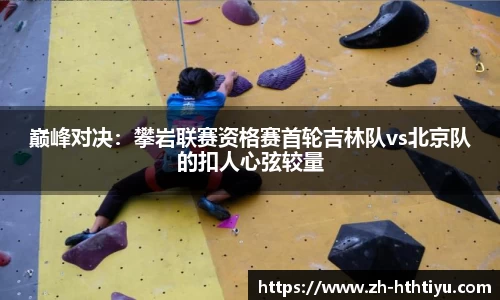 巅峰对决：攀岩联赛资格赛首轮吉林队vs北京队的扣人心弦较量